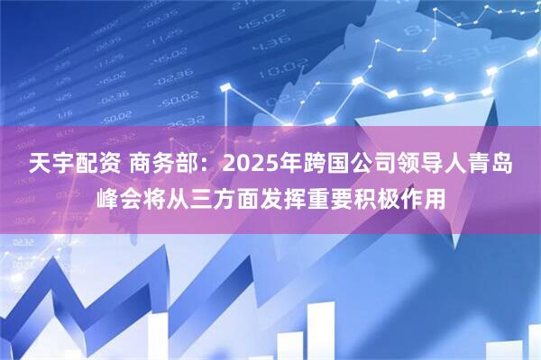 天宇配资 商务部：2025年跨国公司领导人青岛峰会将从三方面发挥重要积极作用