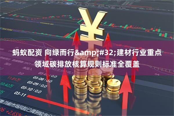 蚂蚁配资 向绿而行&#32;建材行业重点领域碳排放核算规则标准全覆盖