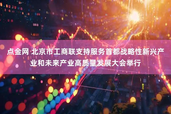 点金网 北京市工商联支持服务首都战略性新兴产业和未来产业高质量发展大会举行