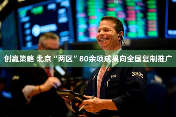 创赢策略 北京“两区”80余项成果向全国复制推广