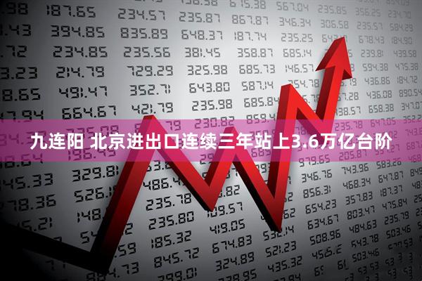 九连阳 北京进出口连续三年站上3.6万亿台阶