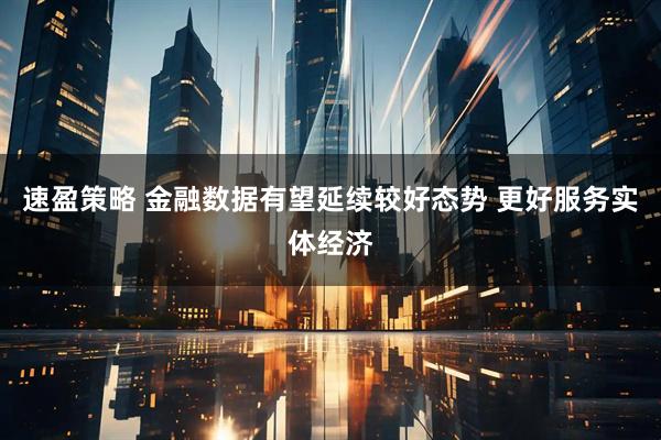 速盈策略 金融数据有望延续较好态势 更好服务实体经济