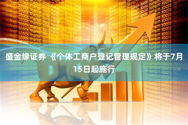 盛金缘证券 《个体工商户登记管理规定》将于7月15日起施行