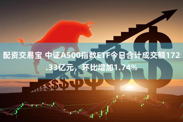 配资交易宝 中证A500指数ETF今日合计成交额172.33亿元，环比增加1.74%