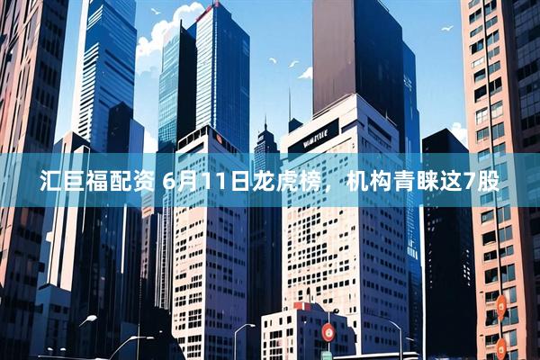 汇巨福配资 6月11日龙虎榜，机构青睐这7股