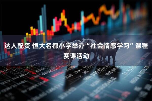 达人配资 恒大名都小学举办“社会情感学习”课程赛课活动