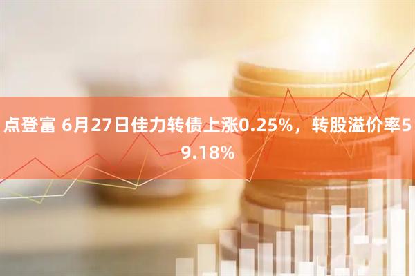 点登富 6月27日佳力转债上涨0.25%，转股溢价率59.18%