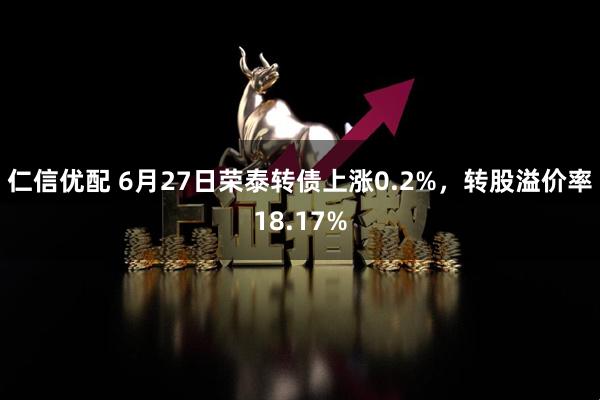 仁信优配 6月27日荣泰转债上涨0.2%，转股溢价率18.17%