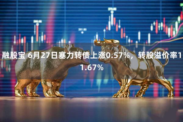 融股宝 6月27日塞力转债上涨0.57%，转股溢价率11.67%