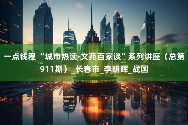 一点钱程 “城市热读·文苑百家谈”系列讲座（总第911期）_长春市_李明晖_战国