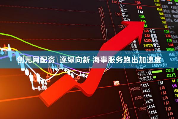 创元网配资  逐绿向新 海事服务跑出加速度