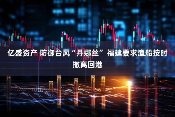 亿盛资产 防御台风“丹娜丝” 福建要求渔船按时撤离回港