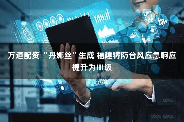 方道配资 “丹娜丝”生成 福建将防台风应急响应提升为Ⅲ级