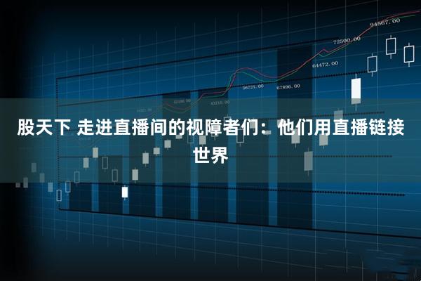 股天下 走进直播间的视障者们：他们用直播链接世界