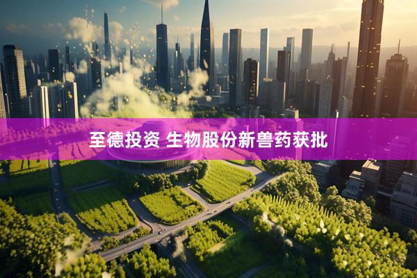 至德投资 生物股份新兽药获批