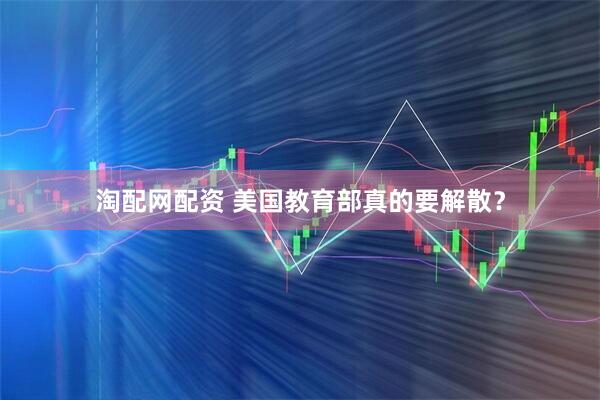 淘配网配资 美国教育部真的要解散？
