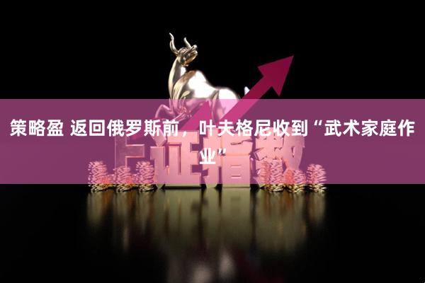 策略盈 返回俄罗斯前，叶夫格尼收到“武术家庭作业”