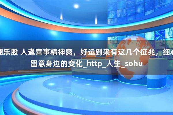 翻乐股 人逢喜事精神爽，好运到来有这几个征兆，细心留意身边的变化_http_人生_sohu