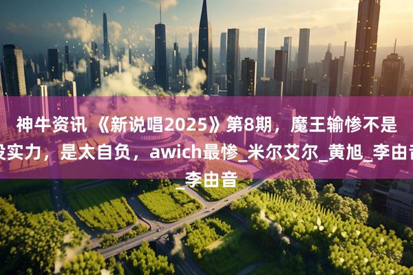 神牛资讯 《新说唱2025》第8期，魔王输惨不是没实力，是太自负，awich最惨_米尔艾尔_黄旭_李由音