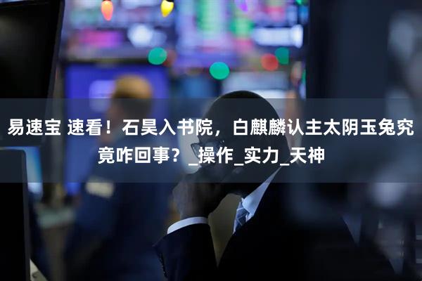 易速宝 速看！石昊入书院，白麒麟认主太阴玉兔究竟咋回事？_操作_实力_天神