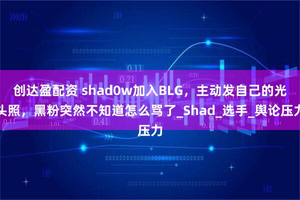 创达盈配资 shad0w加入BLG，主动发自己的光头照，黑粉突然不知道怎么骂了_Shad_选手_舆论压力