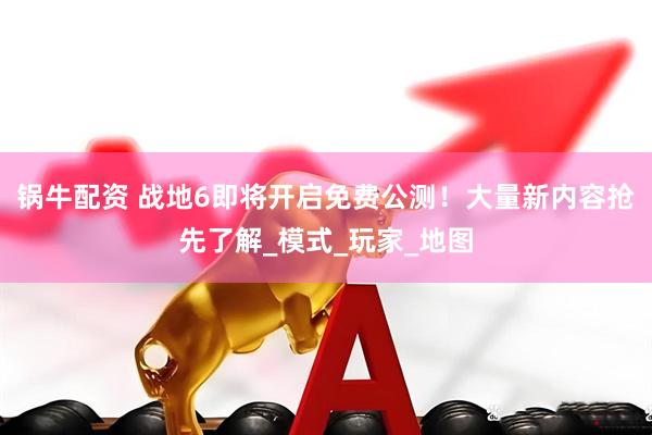 锅牛配资 战地6即将开启免费公测！大量新内容抢先了解_模式_玩家_地图