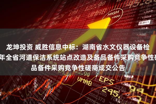 龙坤投资 威胜信息中标：湖南省水文仪器设备检测中心2025年全省河道保洁系统站点改造及备品备件采购竞争性磋商成交公告
