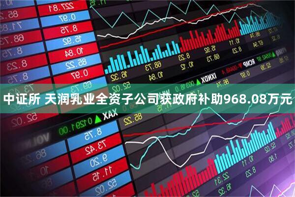 中证所 天润乳业全资子公司获政府补助968.08万元