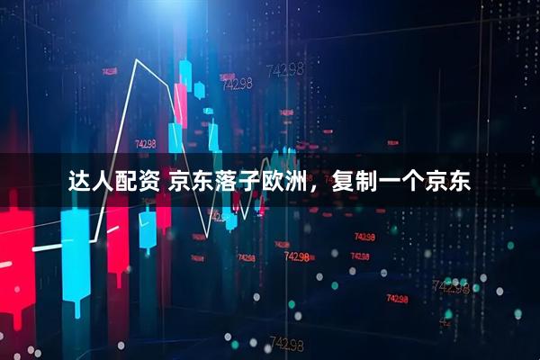 达人配资 京东落子欧洲，复制一个京东