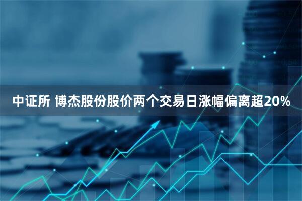 中证所 博杰股份股价两个交易日涨幅偏离超20%