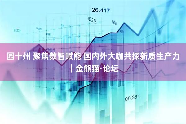 园十州 聚焦数智赋能 国内外大咖共探新质生产力｜金熊猫·论坛