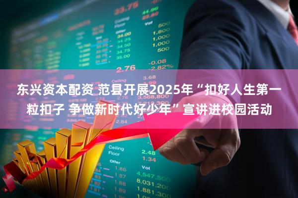 东兴资本配资 范县开展2025年“扣好人生第一粒扣子 争做新时代好少年”宣讲进校园活动