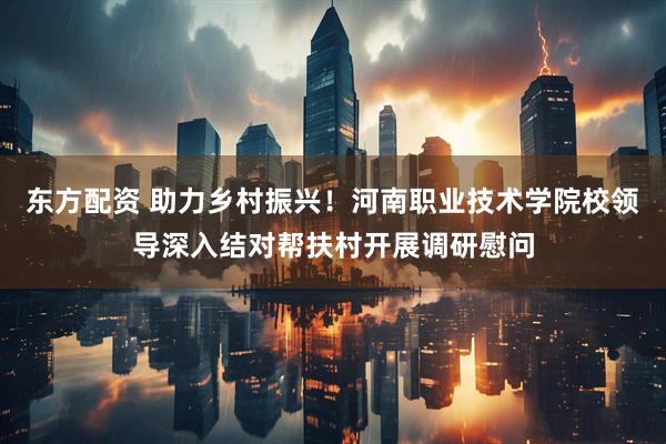 东方配资 助力乡村振兴！河南职业技术学院校领导深入结对帮扶村开展调研慰问