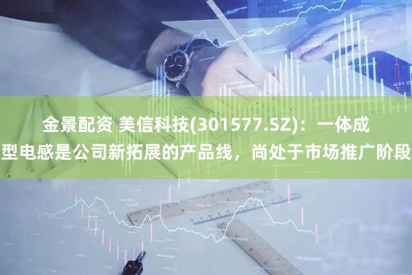 金景配资 美信科技(301577.SZ)：一体成型电感是公司新拓展的产品线，尚处于市场推广阶段