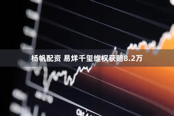 杨帆配资 易烊千玺维权获赔8.2万
