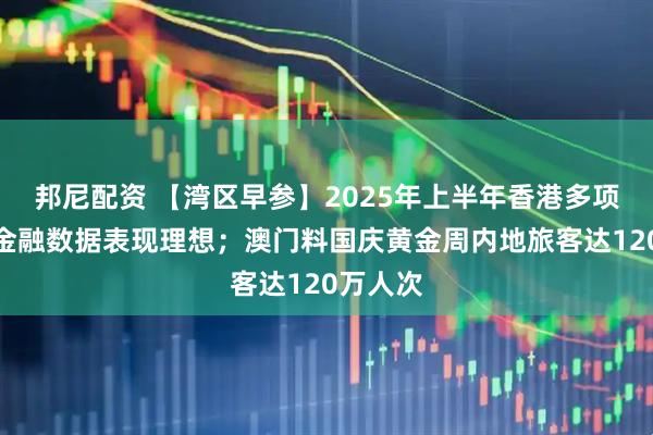 邦尼配资 【湾区早参】2025年上半年香港多项经济及金融数据表现理想；澳门料国庆黄金周内地旅客达120万人次