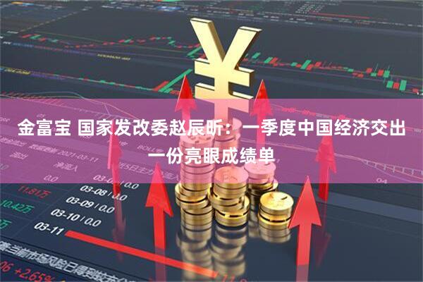 金富宝 国家发改委赵辰昕：一季度中国经济交出一份亮眼成绩单