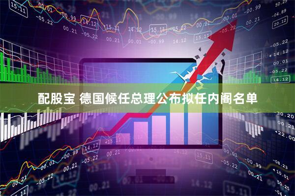 配股宝 德国候任总理公布拟任内阁名单