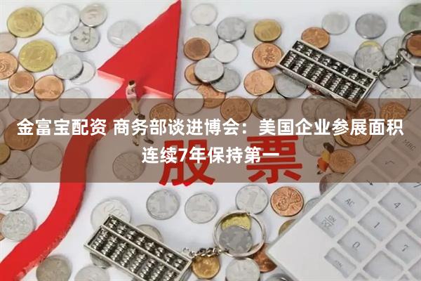 金富宝配资 商务部谈进博会:美国企业参展面积连续7年保持第一