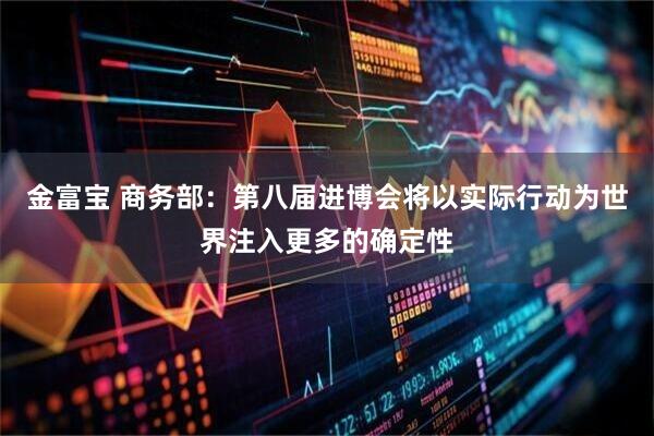 金富宝 商务部:第八届进博会将以实际行动为世界注入更多的确定性