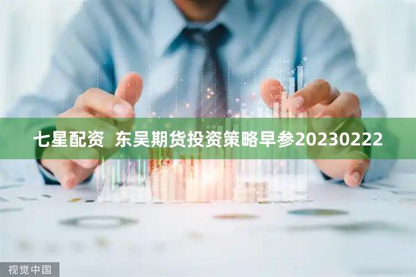 七星配资  东吴期货投资策略早参20230222