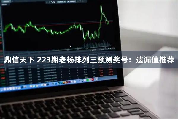 鼎信天下 223期老杨排列三预测奖号：遗漏值推荐